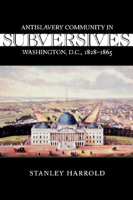 Subversives: Antislavery Community in Washington, D.C., 1828-1865 (Antislavery, Abolition, and the Atlantic World)