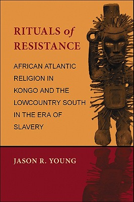 Rituals of Resistance: African Atlantic Religion in Kongo and the Lowcountry South in the Era of Slavery