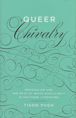 Queer Chivalry: Medievalism and the Myth of White Masculinity in Southern Literature (Southern Literary Studies)