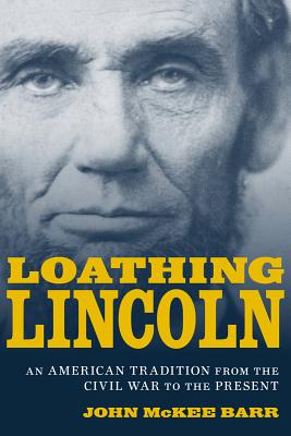 LOATHING LINCOLN: AN AMERICAN TRADITION FROM THE CIVIL WAR TO THE PRESENT