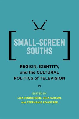 Small-Screen Souths: Region, Identity, and the Cultural Politics of Television (Southern Literary Studies)