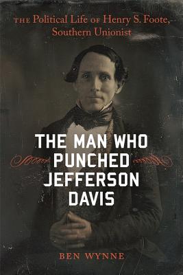The Man Who Punched Jefferson Davis: The Political Life of Henry S. Foote, Southern Unionist (Southern Biography Series)
