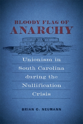 Bloody Flag of Anarchy: Unionism in South Carolina during the Nullification Crisis (Conflicting Worlds: New Dimensions of the American Civil War)