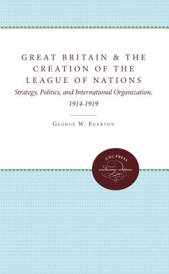 Great Britain and the Creation of the League of Nations: Strategy, Politics, and International Organization, 1914-1919