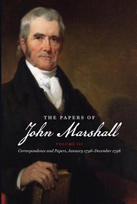 The Papers of John Marshall: Vol. III: Correspondence and Papers, January 1796-December 1798 (Papers of John Marshall: Correspondence, Papers & Selected Judicial Opinions)