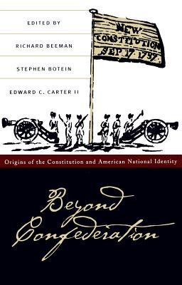 Beyond Confederation: Origins of the Constitution and American National Identity (Published by the Omohundro Institute of Early American History and Culture and the University of North Carolina Press)