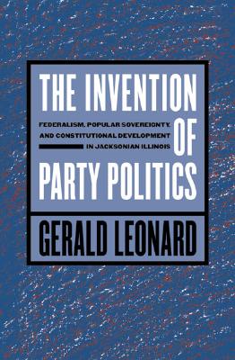 The Invention of Party Politics: Federalism, Popular Sovereignty, and Constitutional Development in Jacksonian Illinois