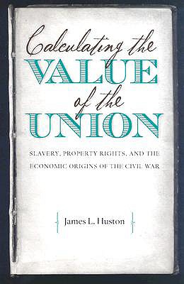 Calculating the Value of the Union: Slavery, Property Rights, and the Economic Origins of the Civil War (Civil War America), Huston, James L. Calculating the Value of the Union: Slavery, Property Rights, and the Economic Origins of the Civil War (Civil War America), Huston, James L.