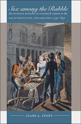 Sex among the Rabble: An Intimate History of Gender and Power in the Age of Revolution, Philadelphia, 1730-1830 (Published by the Omohundro Institute . and the University of North Carolina Press)
