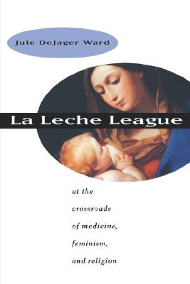 Image for LA Leche League : At the Crossroads of Medicine, Feminism, and Religion [Paperback] Ward, Jule Dejager