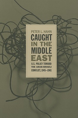 Caught in the Middle East: U.S. Policy toward the Arab-Israeli Conflict, 1945-1961