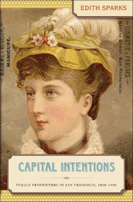 Image for Capital Intentions: Female Proprietors in San Francisco, 1850-1920 (The Luther H. Hodges Jr. and Luther H. Hodges Sr. Series on Business, ... Sr. Business, Entrepreneurship, and Public P)