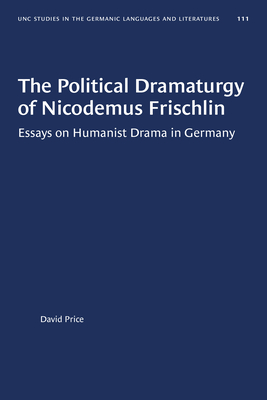 Political Dramaturgy of Nicodemus Frischlin: Essays on Humanist Drama in Germany (UNIVERSITY OF NORTH CAROLINA STUDIES IN THE GERMANIC LANGUAGES AND LITERATURES)
