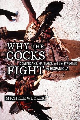 Why the Cocks Fight: Dominicans, Haitians, and the Struggle for Hispaniola