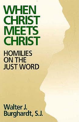 When Christ Meets Christ: Homilies on the Just Word, Walter J. Burghardt When Christ Meets Christ: Homilies on the Just Word, Walter J. Burghardt