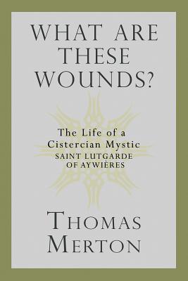 Image for What Are These Wounds?: The Life of a Cistercian Mystic Saint Lutgarde of Aywieres