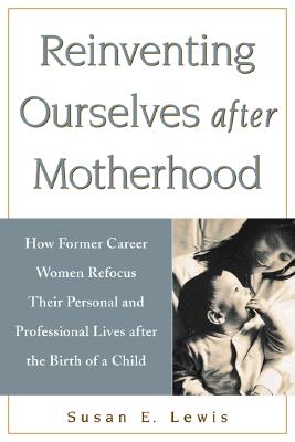 Reinventing Ourselves After Motherhood How Former Career Women Refocus Their Personal and Professional Lives After the Birth of a Child