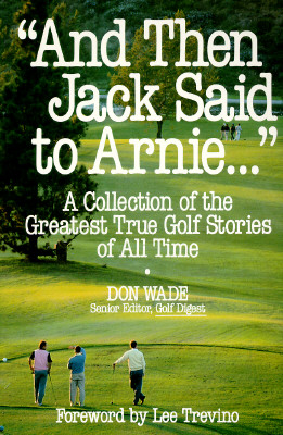 'And Then Jack Said to Arnie.': A Collection of the Greatest True Golf Stories of All Time