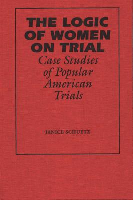 The Logic of Women on Trial Case Studies of Popular American Trials