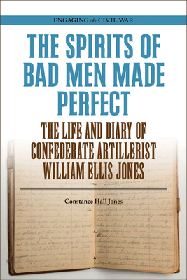 The Spirits of Bad Men Made Perfect: The Life and Diary of Confederate Artillerist William Ellis Jones (Engaging the Civil War)