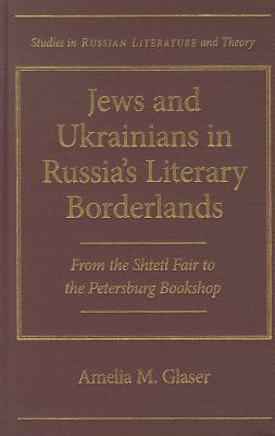 Jews and Ukrainians in Russia's Literary Borderlands: From the Shtetl Fair to the Petersburg Bookshop (Studies in Russian Literature and Theory)