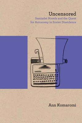 Uncensored: Samizdat Novels and the Quest for Autonomy in Soviet Dissidence (Studies in Russian Literature and Theory)