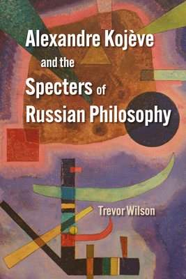 Image for Alexandre Kojve and the Specters of Russian Philosophy Alexandre Kojve and the Specters of Russian Philosophy