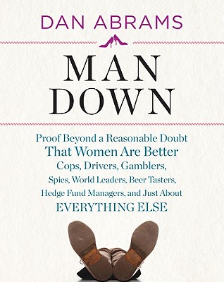 Image for Man Down: Proof Beyond a Reasonable Doubt That Women Are Better Cops, Drivers, Gamblers, Spies, World Leaders, Beer Tasters, Hedge Fund Managers, and Just About