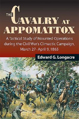 The Cavalry at Appomattox: A Tactical Study of Mounted Operations During the Civil War's Climactic Campaign, March 27-9 April 1865