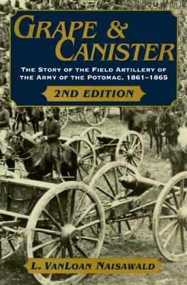 Grape and Canister: The Story of the Field Artillery of the Army of the Potomac, 1861-1865 [2nd Edition]