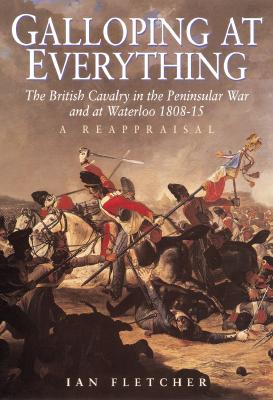 Galloping at Everything the British Cavalry in the Peninsular War and at Waterloo 1808-15 a Reappraisal