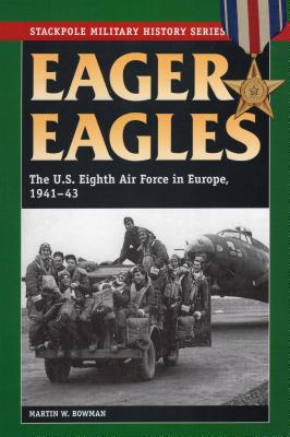 Eager Eagles. The U.S. Eighth Air Force in Europe, 1941-43 (Stackpole Military History Series)