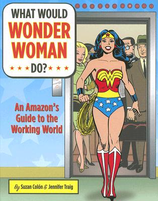 What Would Wonder Woman Do: An Amazon's Guide to the Working World