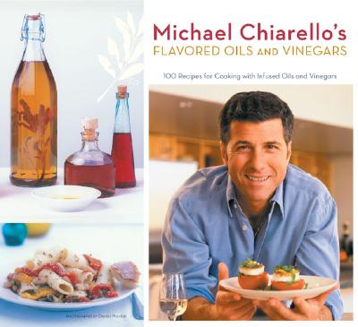 Michael Chiarello's Flavored Oils and Vinegars: 100 Recipes for Cooking with Infused Oils and Vinegars