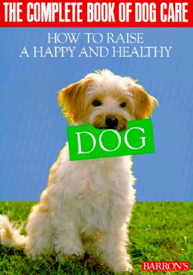 The Complete Book of Dog Care: How to Raise a Happy and Healthy Dog