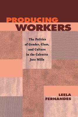 Producing Workers: The Politics of Gender, Class, and Culture in the Calcutta Jute Mills (Critical Histories)