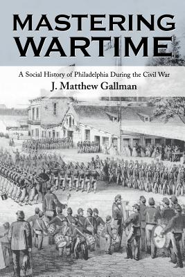 Mastering Wartime: A Social History of Philadelphia During the Civil War (Pennsylvania Paperbacks)