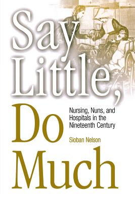 Say Little, Do Much: Nursing, Nuns, and Hospitals in the Nineteenth Century (Studies in Health, Illness, and Caregiving)