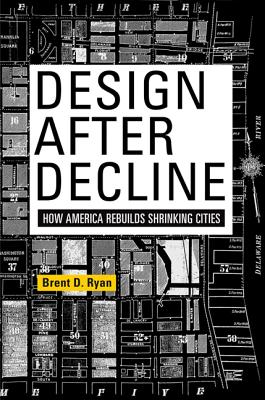 Design After Decline: How America Rebuilds Shrinking Cities (The City in the Twenty-First Century)