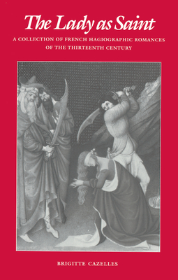 The Lady as Saint: A Collection of French Hagiographic Romances of the Thirteenth Century (The Middle Ages Series)