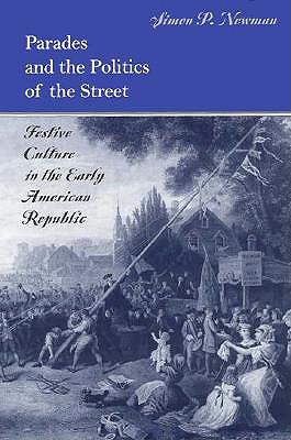 Parades and the Politics of the Street: Festive Culture in the Early American Republic (Early American Studies)