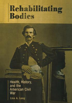 Rehabilitating Bodies: Health, History, and the American Civil War Image for Rehabilitating Bodies: Health, History, and the American Civil War