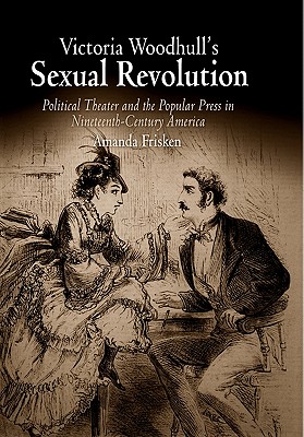 Victoria Woodhull's Sexual Revolution: Political Theater and the Popular Press in Nineteenth-Century America