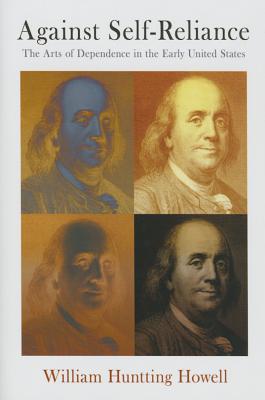Against Self-Reliance: The Arts of Dependence in the Early United States (Early American Studies)