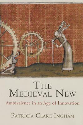 The Medieval New: Ambivalence in an Age of Innovation (The Middle Ages Series)
