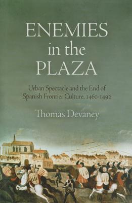 Enemies in the Plaza: Urban Spectacle and the End of Spanish Frontier Culture, 1460-1492 (The Middle Ages Series)