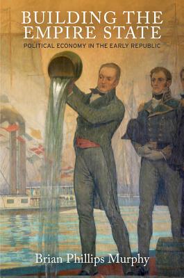 Building the Empire State: Political Economy in the Early Republic (American Business, Politics, and Society)