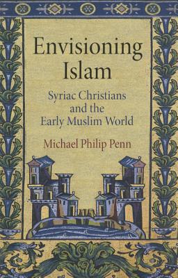 Envisioning Islam: Syriac Christians and the Early Muslim World (Divinations: Rereading Late Ancient Religion)