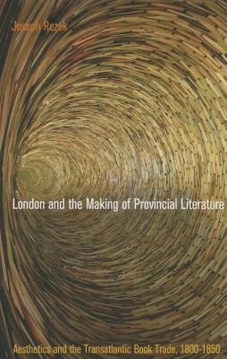 London and the Making of Provincial Literature: Aesthetics and the Transatlantic Book Trade, 1800-1850 (Material Texts)
