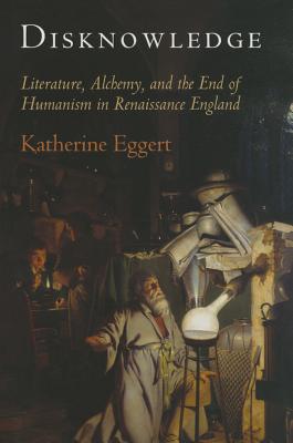 Disknowledge: Literature, Alchemy, and the End of Humanism in Renaissance England